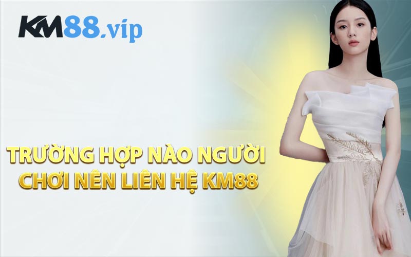Trường Hợp Nào Người Chơi Nên Liên Hệ KM88