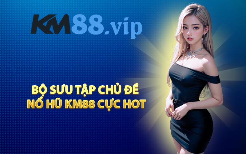 Bộ sưu tập chủ đề nổ hũ KM88 cực hot