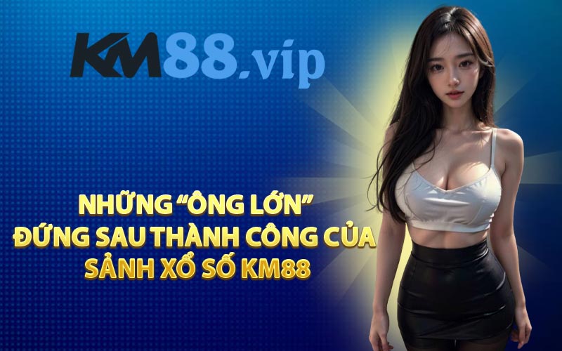 Những “ông lớn” đứng sau thành công của sảnh xổ số KM88