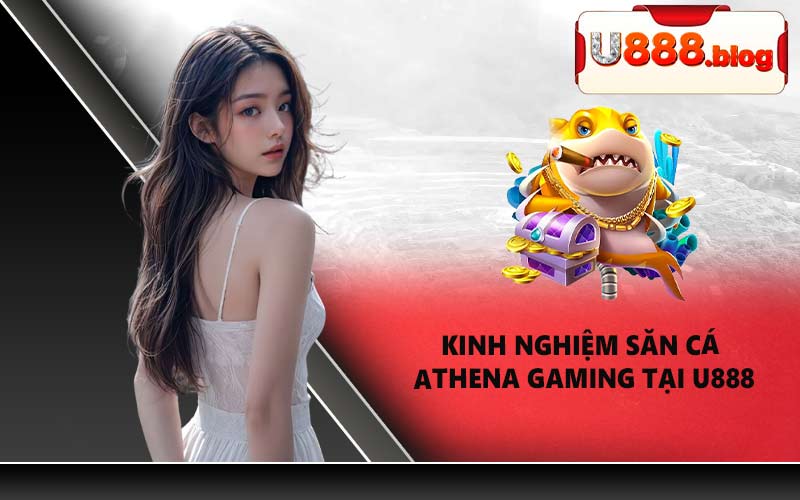Kinh nghiệm săn cá Athena Gaming tại U888
