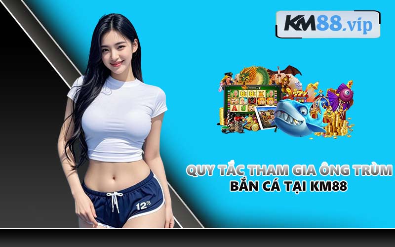 Quy tắc tham gia Ông Trùm Bắn Cá tại KM88