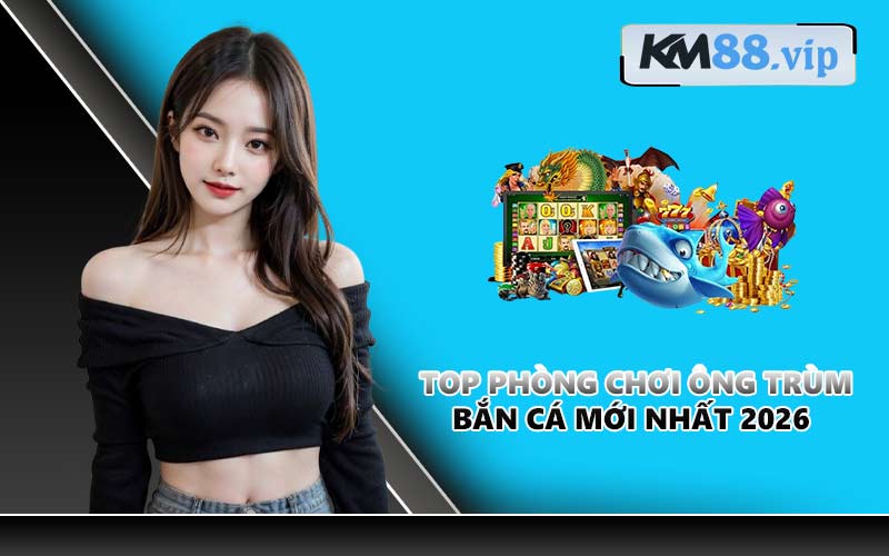 Top phòng chơi Ông Trùm Bắn Cá mới nhất 2026